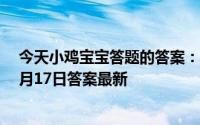 今天小鸡宝宝答题的答案：一般来说体检抽血时我们最好5月17日答案最新