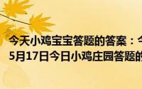 今天小鸡宝宝答题的答案：今日小鸡庄园答题的答案2021年5月17日今日小鸡庄园答题的答案最新