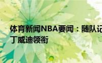 体育新闻NBA要闻：随队记者公布奇才目前15人名单比尔丁威迪领衔