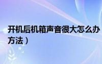 开机后机箱声音很大怎么办（电脑开机主机箱噪音大的解决方法）