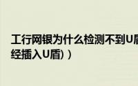 工行网银为什么检测不到U盾（网银U盾检测不到怎么办(已经插入U盾)）