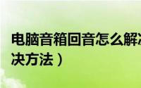 电脑音箱回音怎么解决（电脑音箱有回音的解决方法）