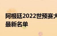 阿根廷2022世预赛大名单 阿根廷国家足球队最新名单