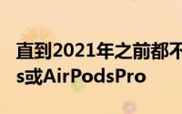 直到2021年之前都不会推出新型号的AirPods或AirPodsPro