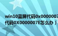 win10蓝屏代码0x0000007f怎么解决（电脑开机蓝屏错误代码0X0000007E怎么办）