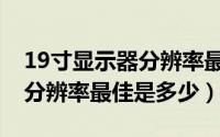 19寸显示器分辨率最佳是多少（19寸显示器分辨率最佳是多少）