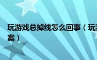 玩游戏总掉线怎么回事（玩游戏老是掉线的原因以及解决方案）