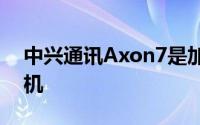 中兴通讯Axon7是加入牛轧糖潮流的最新手机