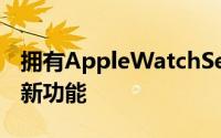 拥有AppleWatchSeries4才能使您能够使用新功能