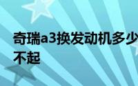 奇瑞a3换发动机多少钱一台 奇瑞a3为什么撞不起