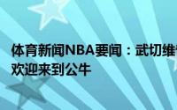 体育新闻NBA要闻：武切维奇发推欢迎德罗赞鲍尔和卡鲁索欢迎来到公牛