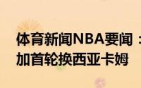 体育新闻NBA要闻：美记国王愿意出希尔德加首轮换西亚卡姆