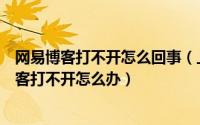 网易博客打不开怎么回事（上网进入博客的时候发现网易博客打不开怎么办）