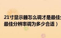 21寸显示器怎么调才是最佳分辨率（21寸宽屏液晶显示器的最佳分辨率调为多少合适）