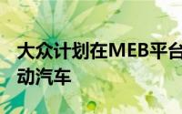 大众计划在MEB平台上建造多达1500万辆电动汽车