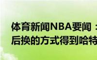 体育新闻NBA要闻：美记骑士希望通过先签后换的方式得到哈特