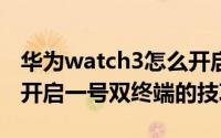 华为watch3怎么开启eSIM卡（华为watch3开启一号双终端的技巧）