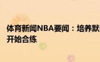 体育新闻NBA要闻：培养默契詹姆斯和安东尼已经在训练场开始合练