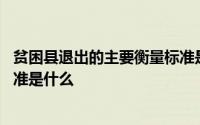 贫困县退出的主要衡量标准是什么 贫困县退出的主要衡量标准是什么