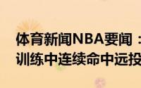 体育新闻NBA要闻：状态不错安东尼在投篮训练中连续命中远投