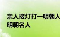 亲人接灯打一明朝人名字 “亲人接灯”打一明朝名人