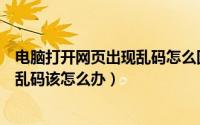 电脑打开网页出现乱码怎么回事（电脑打开网页内容显示为乱码该怎么办）