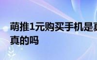 萌推1元购买手机是真的吗 萌推1元买手机是真的吗