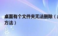 桌面有个文件夹无法删除（桌面文件夹无法删除的多种解决方法）