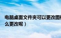 电脑桌面文件夹可以更改图标吗（电脑桌面文件夹的图标怎么更改呢）