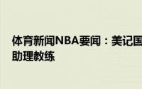 体育新闻NBA要闻：美记国王聘请道格-克里斯蒂担任球队助理教练