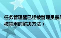 任务管理器已经被管理员禁用（任务管理器被停用,务管理器被禁用的解决方法）