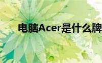 电脑Acer是什么牌子（(宏基笔记本)）