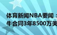 体育新闻NBA要闻：德罗赞先签后换加盟公牛合同3年8500万美元