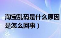 淘宝乱码是什么原因（淘宝搜索商品出现乱码是怎么回事）