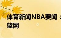 体育新闻NBA要闻：米尔斯2年1200万签约篮网