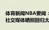 体育新闻NBA要闻：4年1.2亿美元续约保罗社交媒体晒照回归太阳