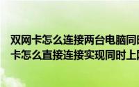 双网卡怎么连接两台电脑同时上网（两台电脑一块多余的网卡怎么直接连接实现同时上网）