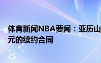 体育新闻NBA要闻：亚历山大与雷霆达成一份5年1.72亿美元的续约合同