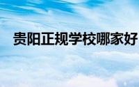 贵阳正规学校哪家好 贵阳有哪些私立学校