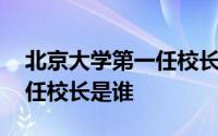 北京大学第一任校长名单公示 北京大学第一任校长是谁