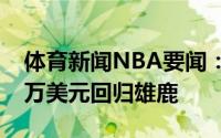 体育新闻NBA要闻：Shams波蒂斯两年900万美元回归雄鹿