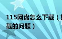 115网盘怎么下载（如何解决115网盘无法下载的问题）