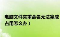 电脑文件夹重命名无法完成（电脑文件夹无法重命名提示被占用怎么办）