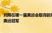 刘翔在哪一届奥运会取得的冠军 刘翔在什么时候首次获得了奥运冠军