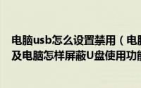 电脑usb怎么设置禁用（电脑如何设置禁止使用USB设备以及电脑怎样屏蔽U盘使用功能）