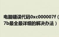 电脑错误代码0xc000007f（电脑出现错误代码：0xc000007b最全最详细的解决办法）