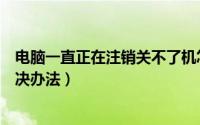 电脑一直正在注销关不了机怎么办（正在注销关不了机的解决办法）