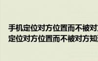 手机定位对方位置而不被对方知道免费都是收费的吗? 手机定位对方位置而不被对方知道