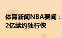 体育新闻NBA要闻：Stein东契奇预计5年2.02亿续约独行侠