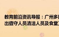 教育前沿资讯导报：广州多区中小学今起校园内脱口罩校进出值守人员清洁人员及食堂工作人员等服务人员还需戴